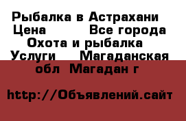 Рыбалка в Астрахани › Цена ­ 500 - Все города Охота и рыбалка » Услуги   . Магаданская обл.,Магадан г.